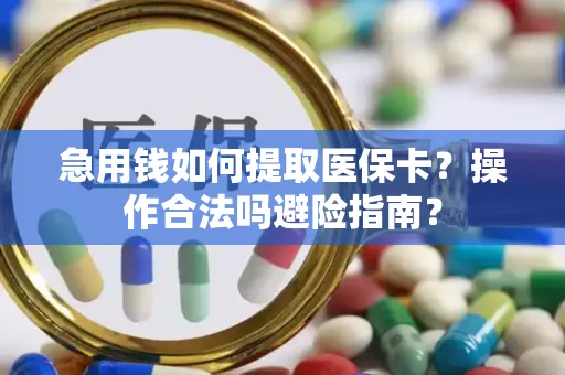 急用钱如何提取医保卡？操作合法吗避险指南？